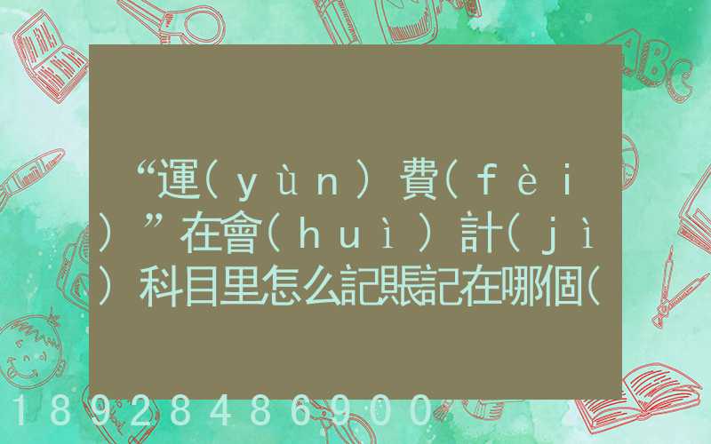 “運(yùn)費(fèi)”在會(huì)計(jì)科目里怎么記賬記在哪個(gè)科目里面