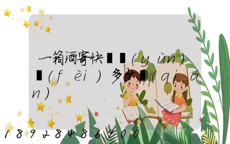 一箱酒寄快遞運(yùn)費(fèi)多少錢(qián)