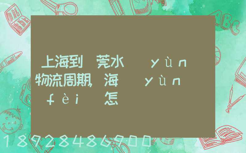 上海到東莞水運(yùn)物流周期,海運(yùn)費(fèi)怎樣