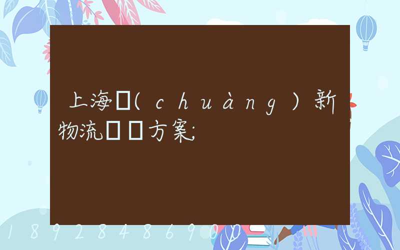 上海創(chuàng)新物流運輸方案