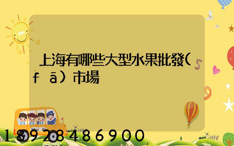 上海有哪些大型水果批發(fā)市場