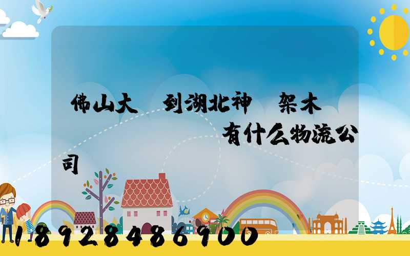 佛山大瀝到湖北神龍架木魚鎮(zhèn)有什么物流公司