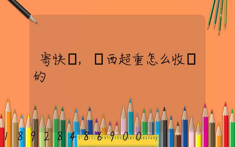 寄快遞,東西超重怎么收費的