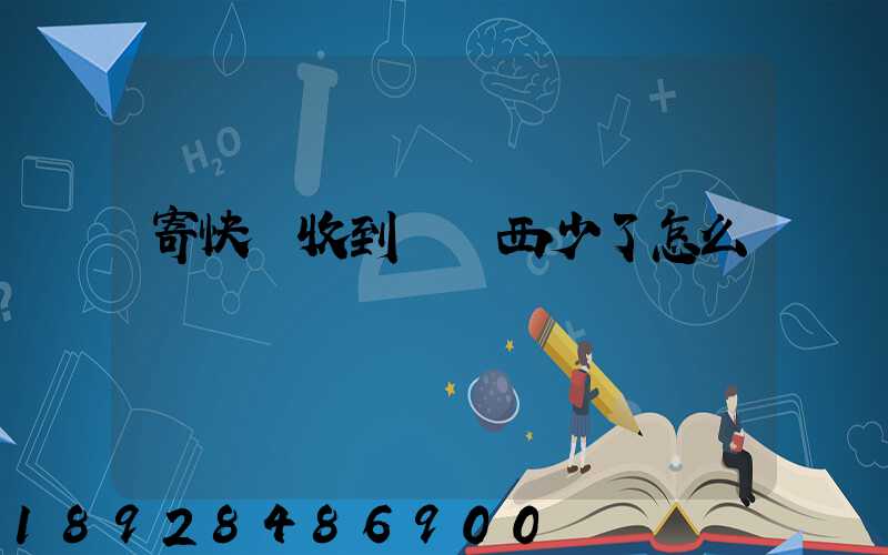 寄快遞收到時東西少了怎么辦