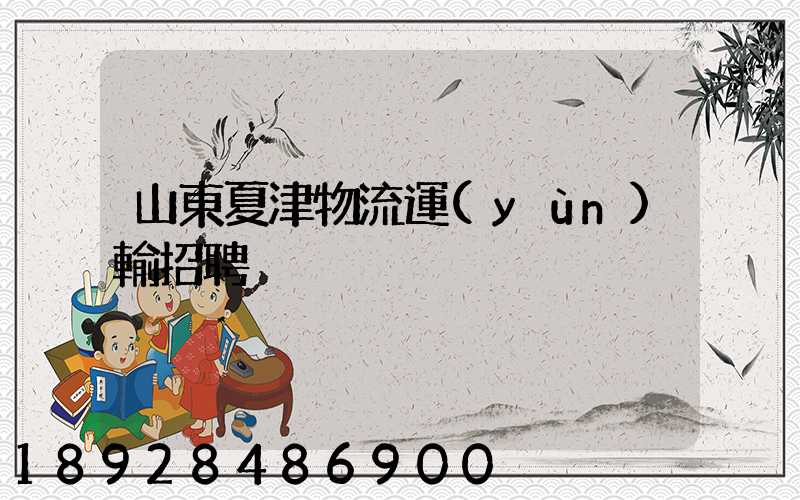 山東夏津物流運(yùn)輸招聘