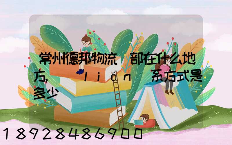 常州德邦物流總部在什么地方,聯(lián)系方式是多少