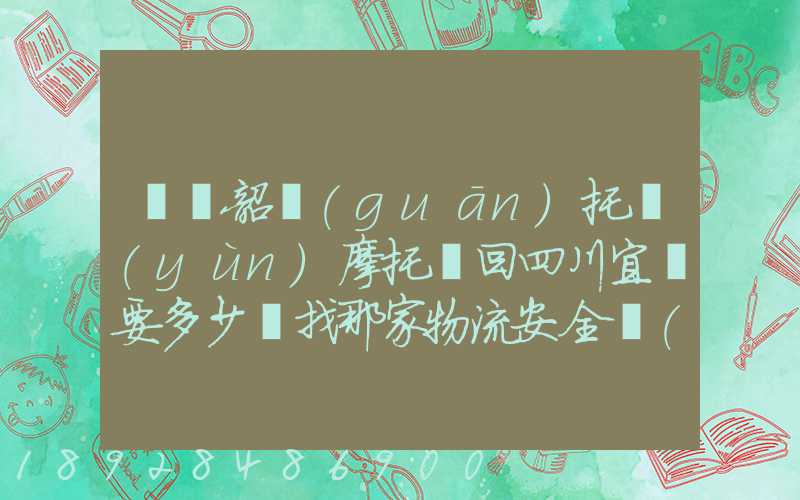 廣東韶關(guān)托運(yùn)摩托車回四川宜賓要多少錢找那家物流安全點(diǎn)謝謝大家了...