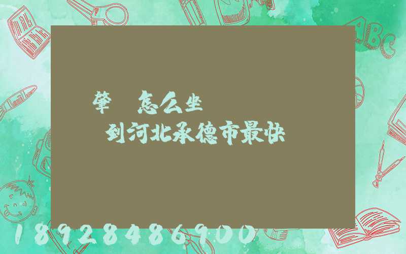從肇慶怎么坐動(dòng)車到河北承德市最快