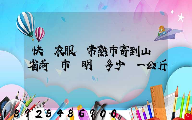 快遞衣服從常熟市寄到山東省菏澤市東明縣多少錢一公斤