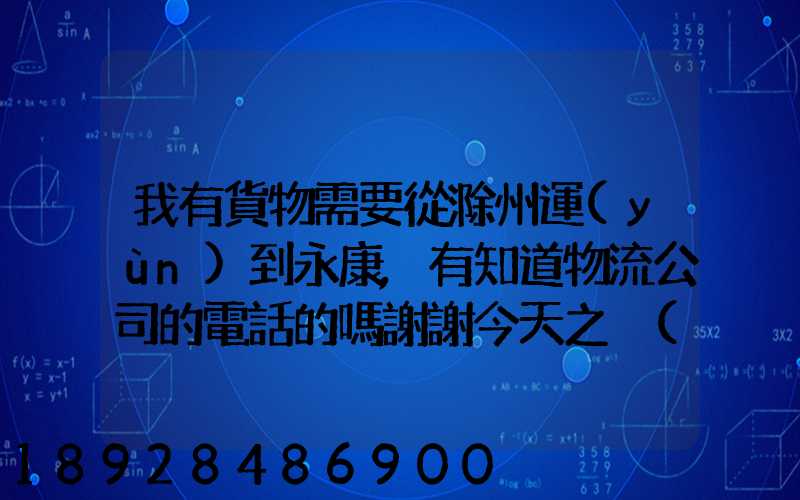 我有貨物需要從滁州運(yùn)到永康,有知道物流公司的電話的嗎謝謝今天之內(nèi)要...