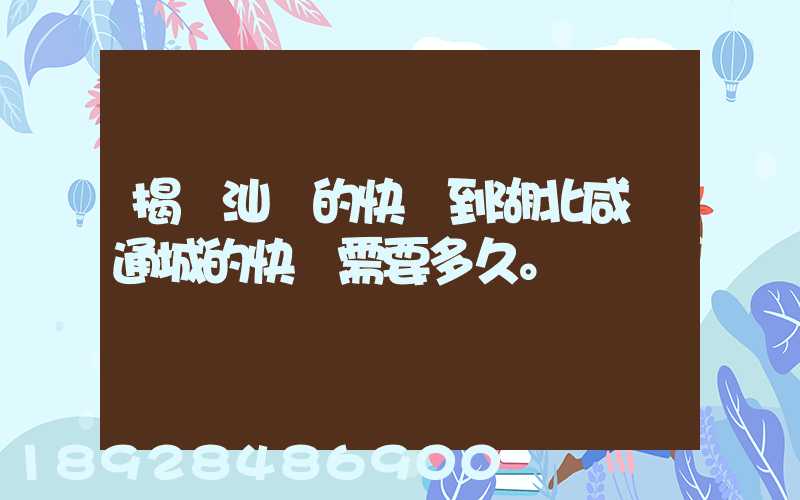 揭陽汕頭的快遞到湖北咸寧通城的快遞需要多久。