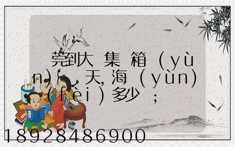 東莞到大連集裝箱運(yùn)輸幾天,海運(yùn)費(fèi)多少錢