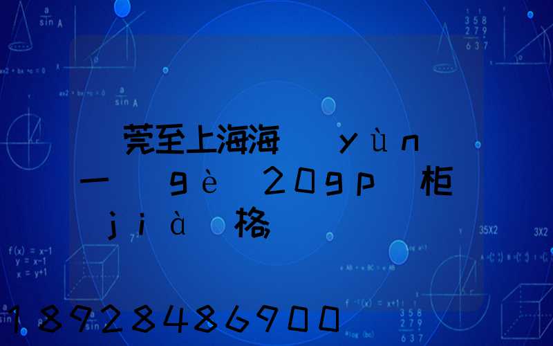 東莞至上海海運(yùn)一個(gè)20gp貨柜價(jià)格