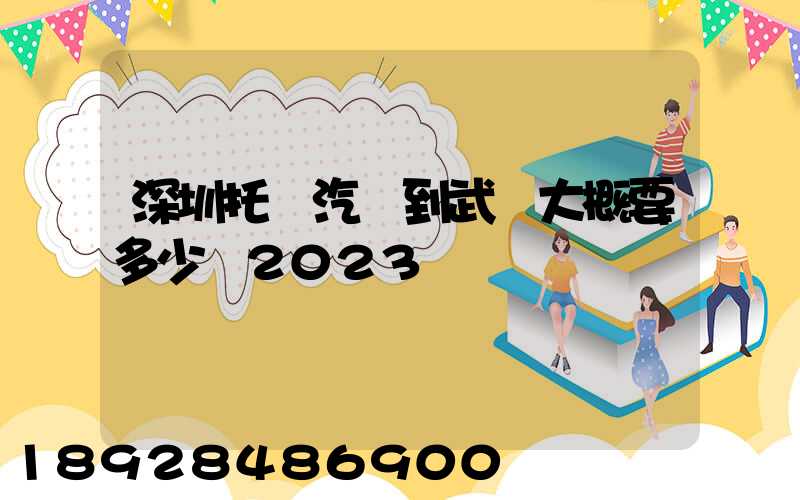 深圳托運汽車到武漢大概要多少錢2023