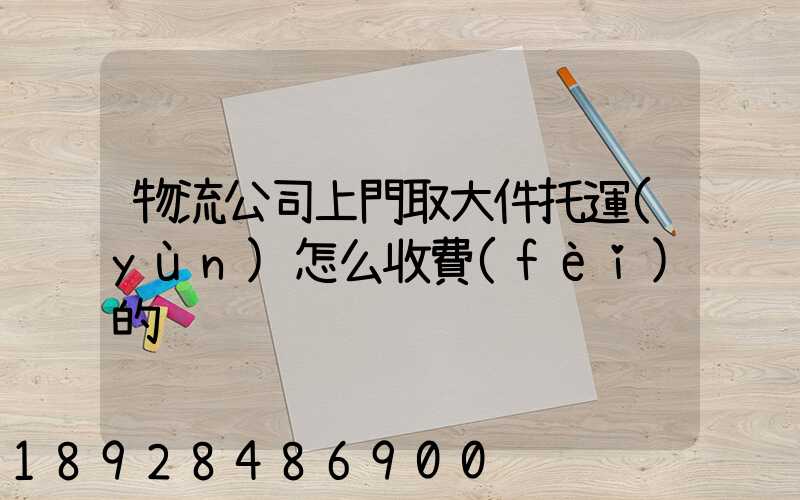 物流公司上門取大件托運(yùn)怎么收費(fèi)的