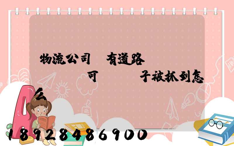 物流公司沒有道路運(yùn)輸許可證,車子被抓到怎么處罰