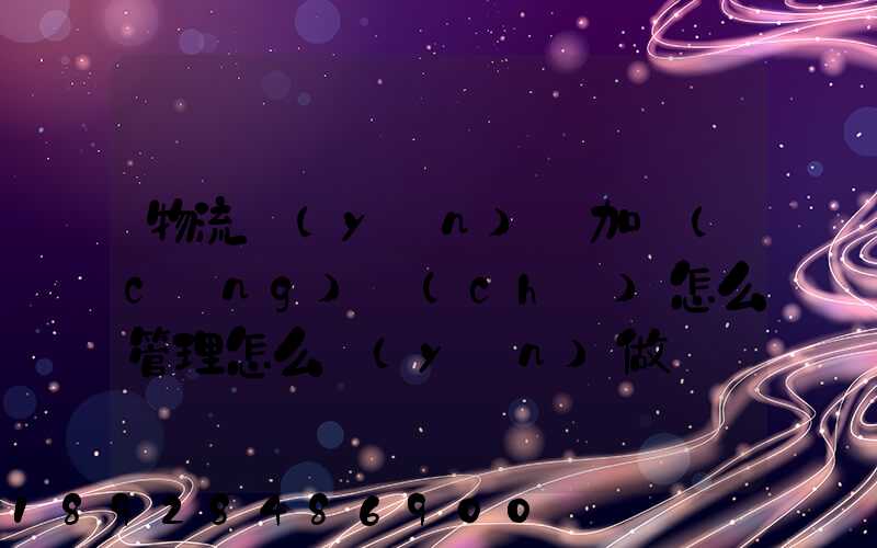 物流運(yùn)輸加倉(cāng)儲(chǔ)怎么管理怎么運(yùn)做