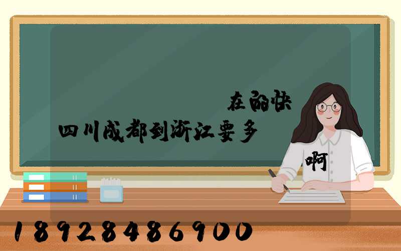現(xiàn)在的快遞從四川成都到浙江要多長(zhǎng)時(shí)間啊