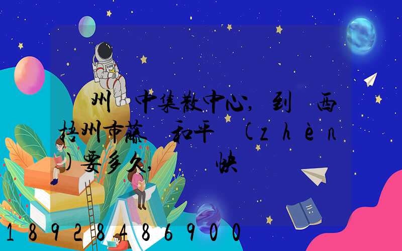 蘇州吳中集散中心,到廣西梧州市藤縣和平鎮(zhèn)要多久,順豐快遞