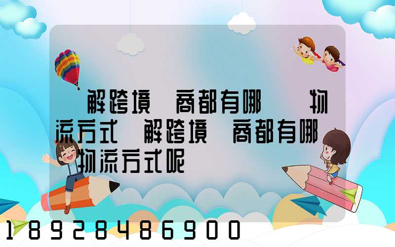 講解跨境電商都有哪幾種物流方式講解跨境電商都有哪幾種物流方式呢
