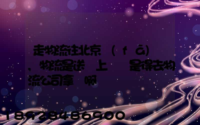 走物流往北京發(fā)貨,物流是送貨上門還是得去物流公司拿貨啊