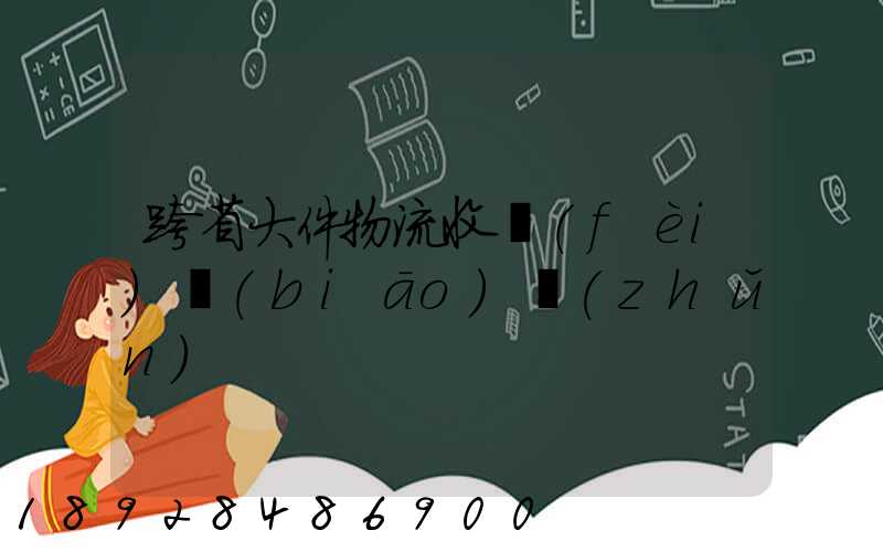 跨省大件物流收費(fèi)標(biāo)準(zhǔn)