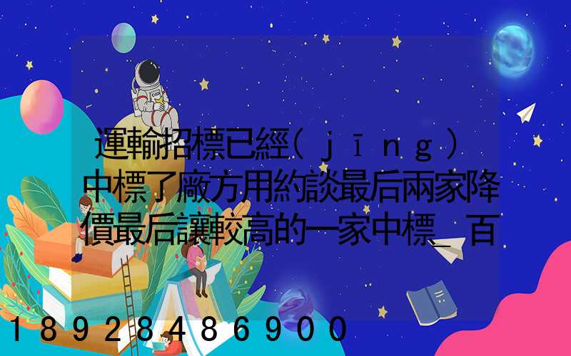 運輸招標已經(jīng)中標了廠方用約談最后兩家降價最后讓較高的一家中標_百度...
