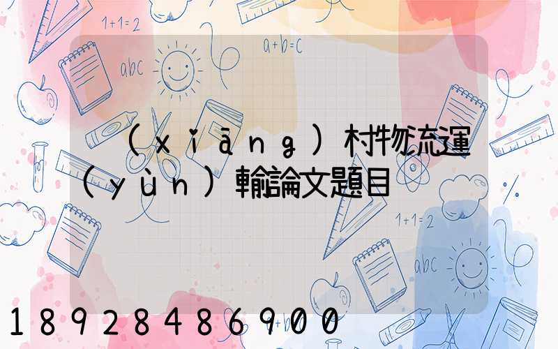 鄉(xiāng)村物流運(yùn)輸論文題目