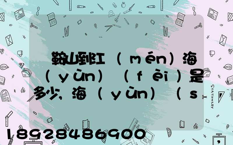 馬鞍山到江門(mén)海運(yùn)費(fèi)是多少,海運(yùn)時(shí)間